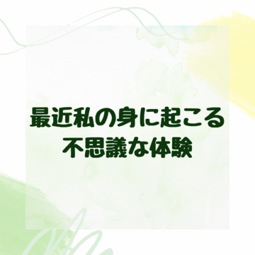 最近私の身に起こる、不思議な体験